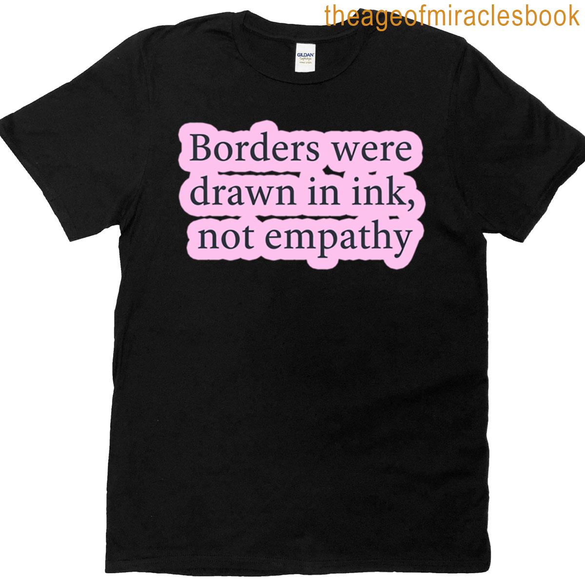 Borders Were Drawn In Ink Not Empathy T-shirt