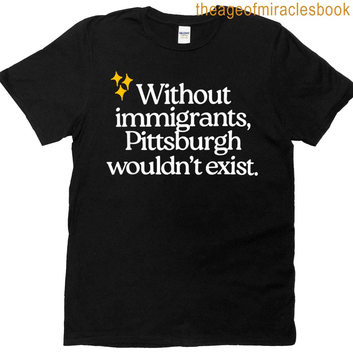 Without Immigrants Pittsburgh Wouldnt Exist T-shirt