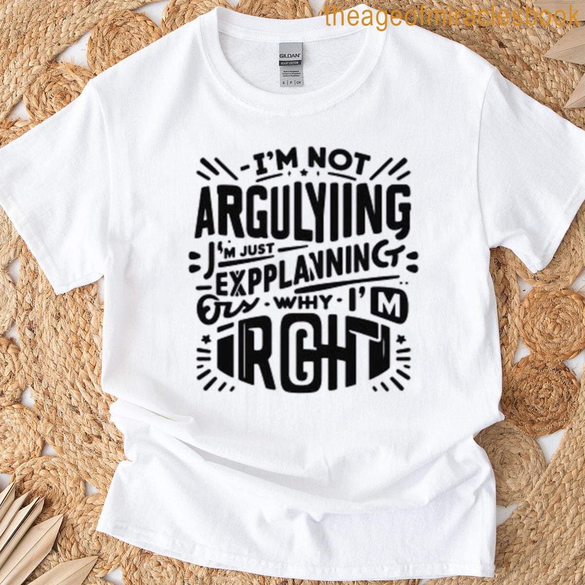 Im Not Arguing Im Just Explaining Why Im Right T-shirt
