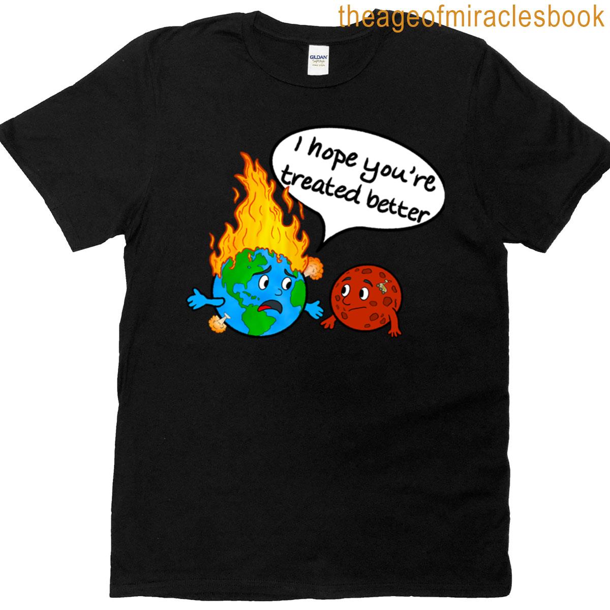 I Hope Youre Treated Better T-shirt