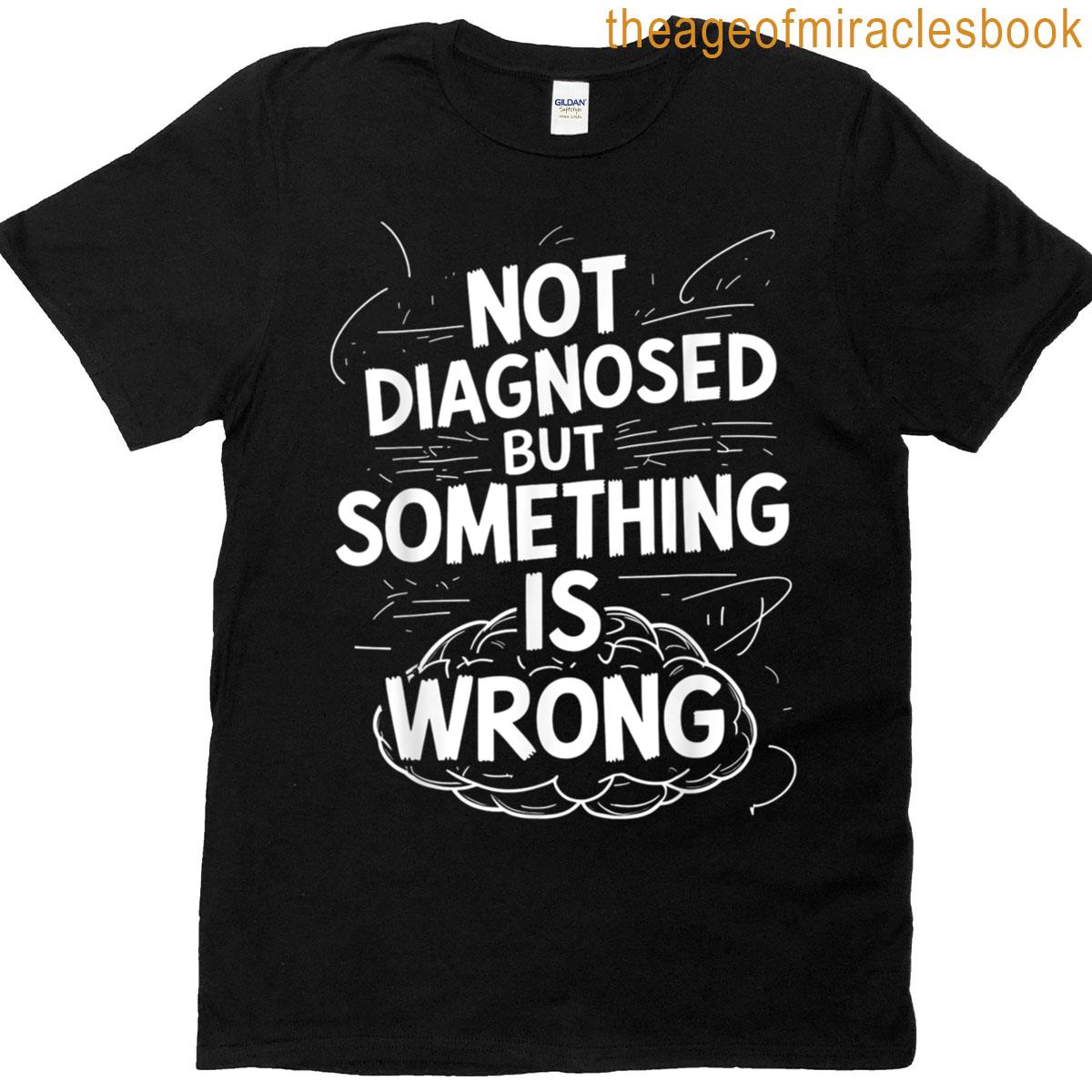 Not Diagnosed But Something Is Wrong T-shirt