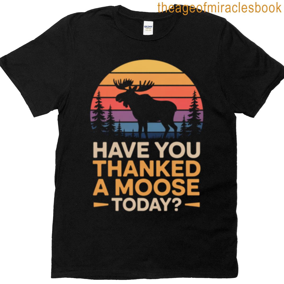 Have You Thanked A Moose Today T-shirt