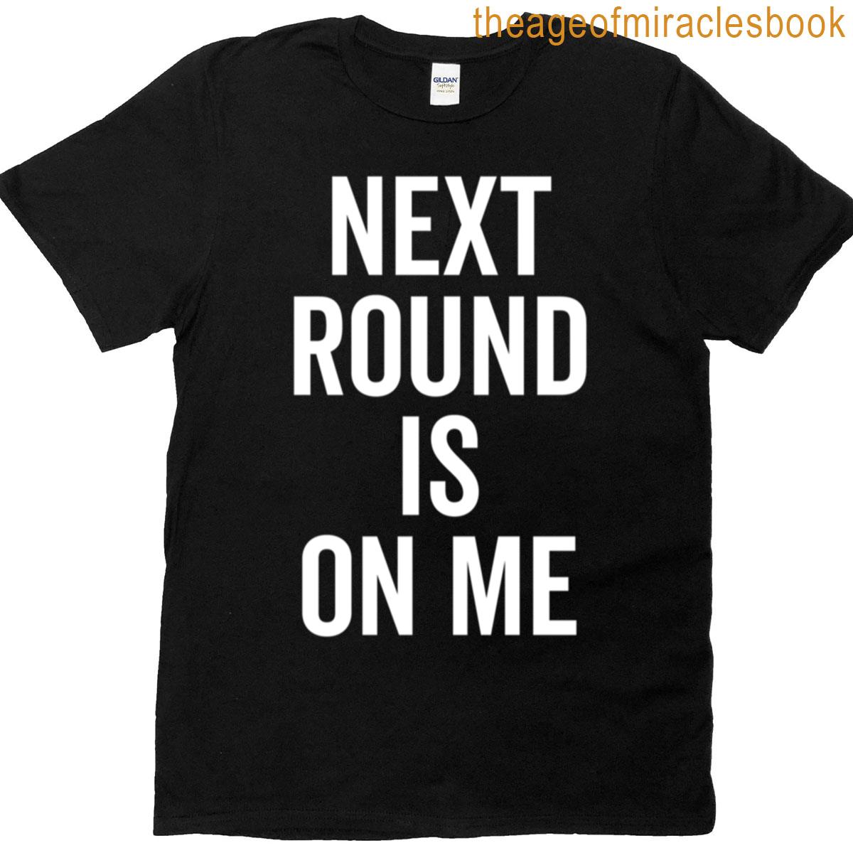 Next Round Is On Me T-shirt