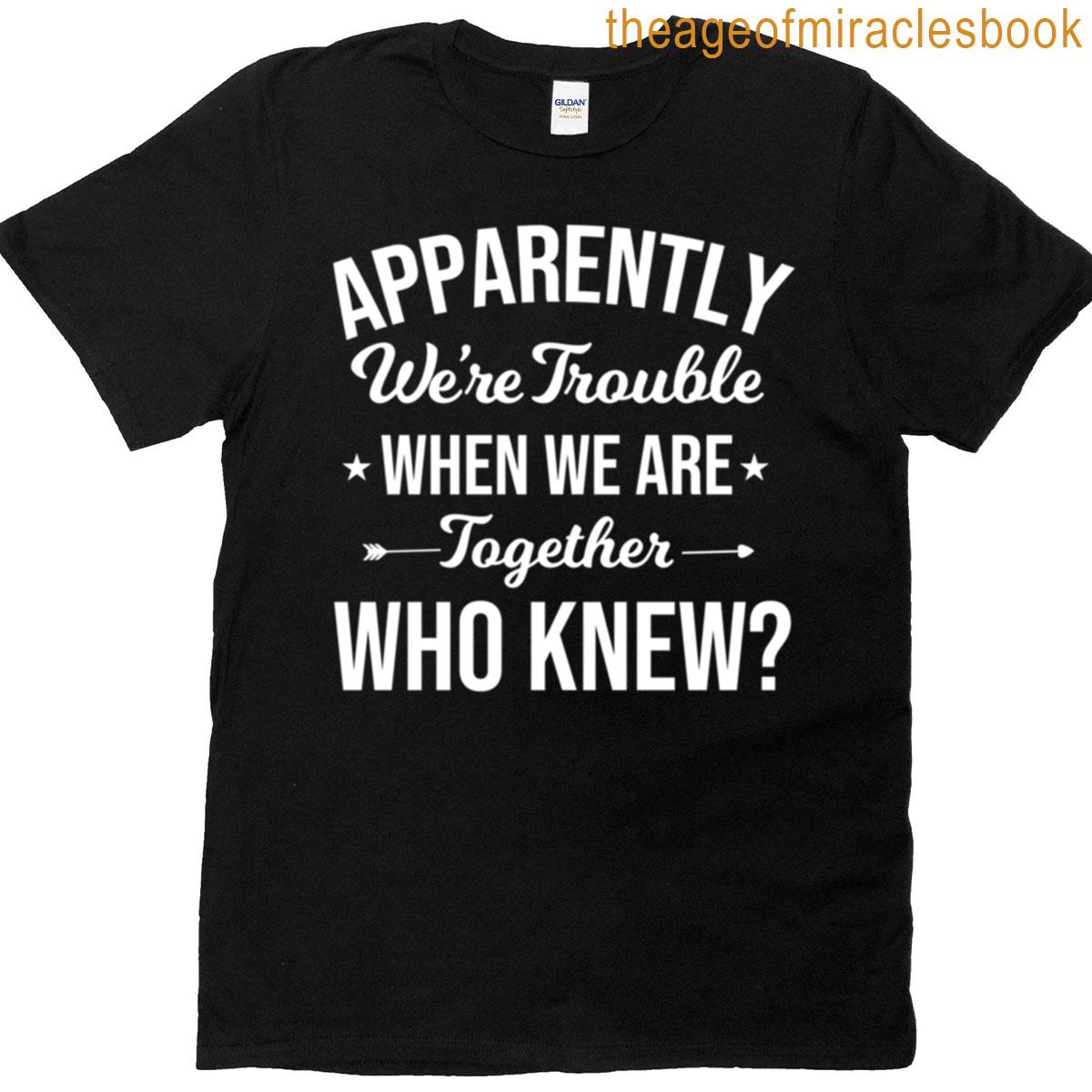 Apparently Were Trouble When We Are Together T-shirt