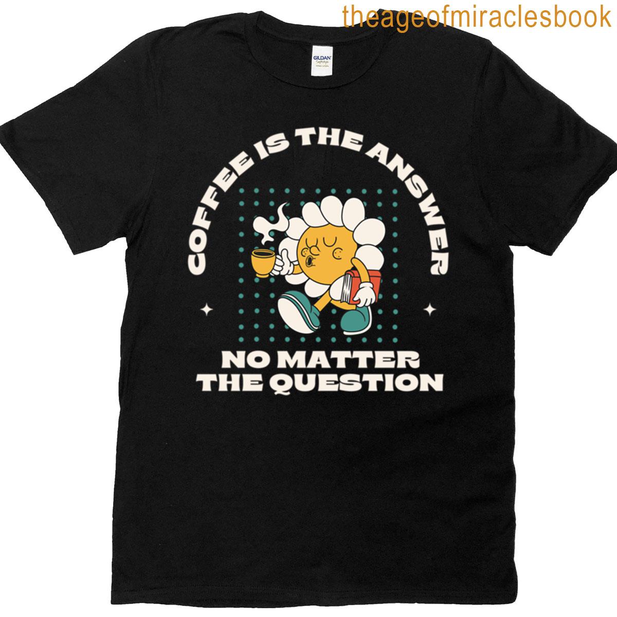 Coffee Is The Answer No Matter The Question T-shirt