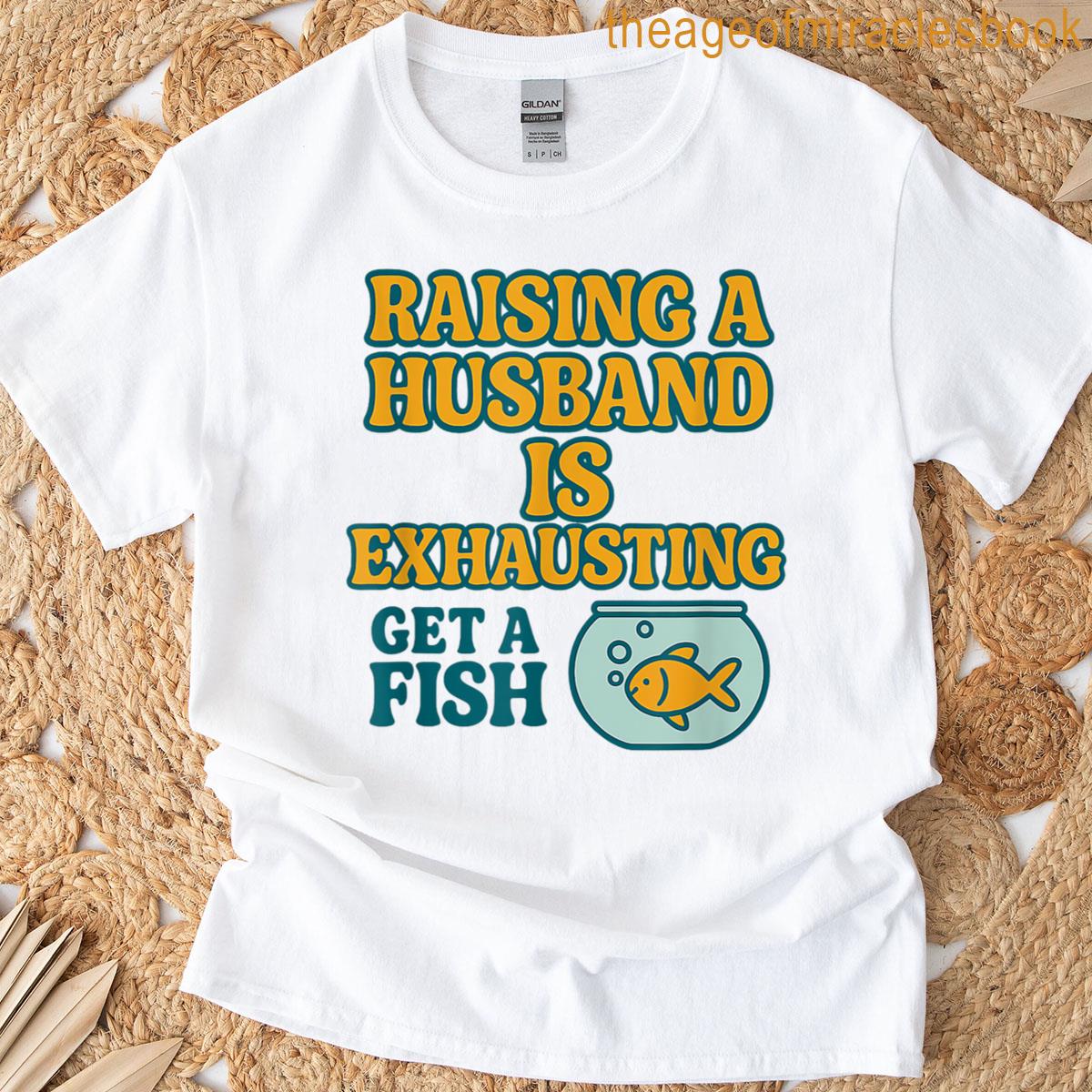 Raising A Husband Is Exhausting Get A Fish T-shirt