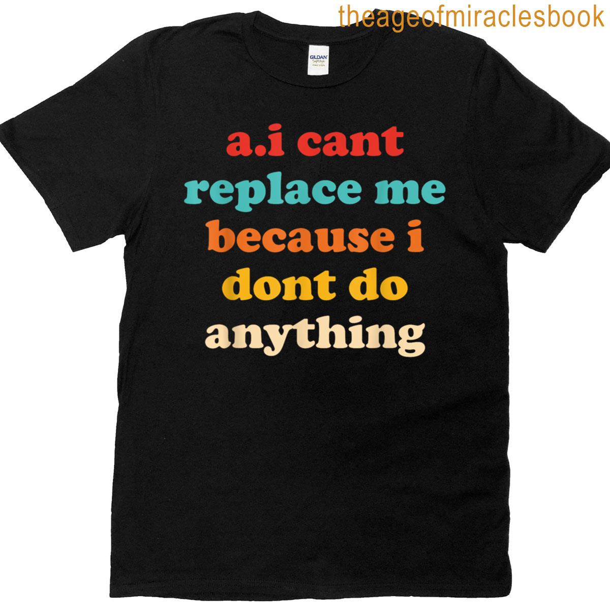 Ai Cant Replace Me Because I Dont Do Anything Design T-shirt