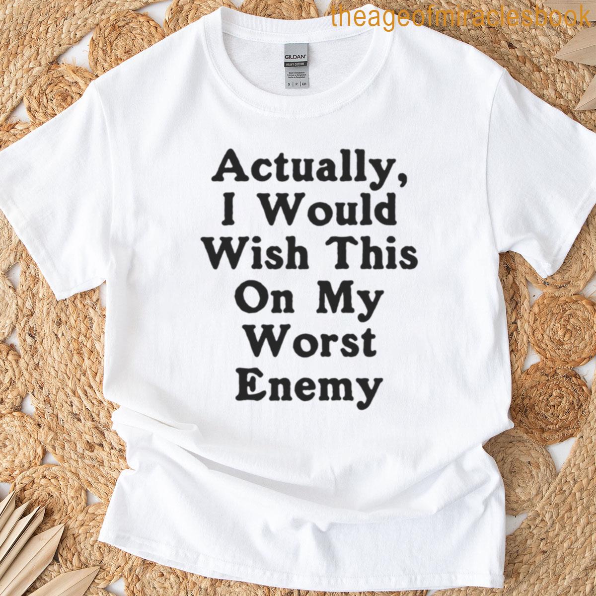 Actually I Would Wish This On My Worst Enemy T-shirt
