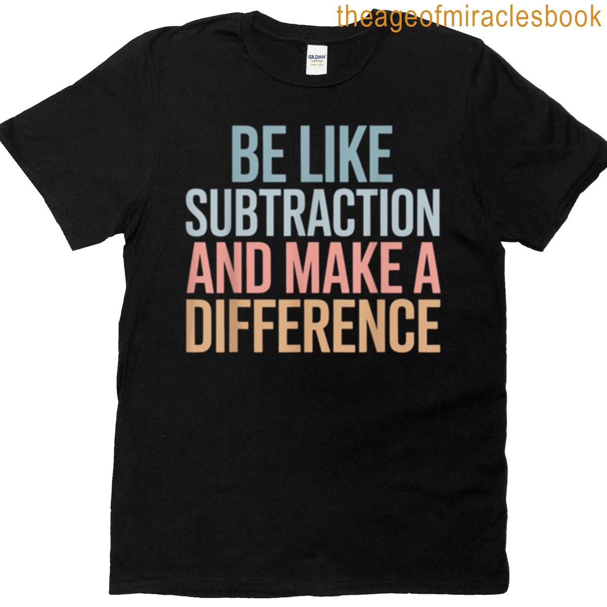 Be Like Subtraction And Make A Difference Funny Math Teacher T-shirt