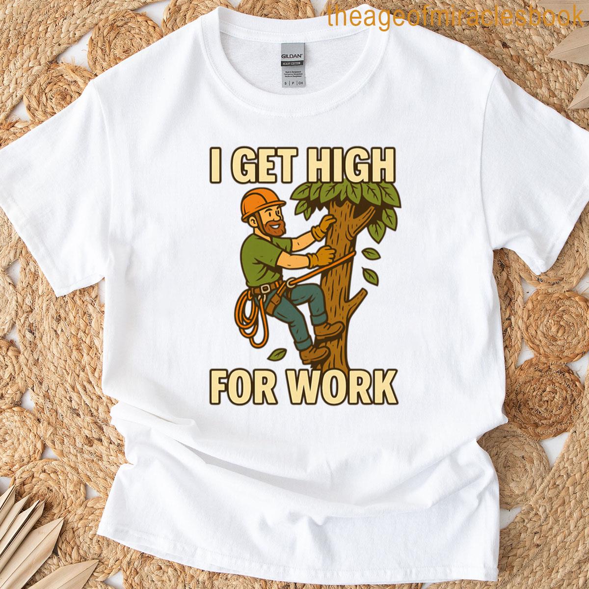 I Get High For Work Funny Arborist Tree Climber Design T-shirt