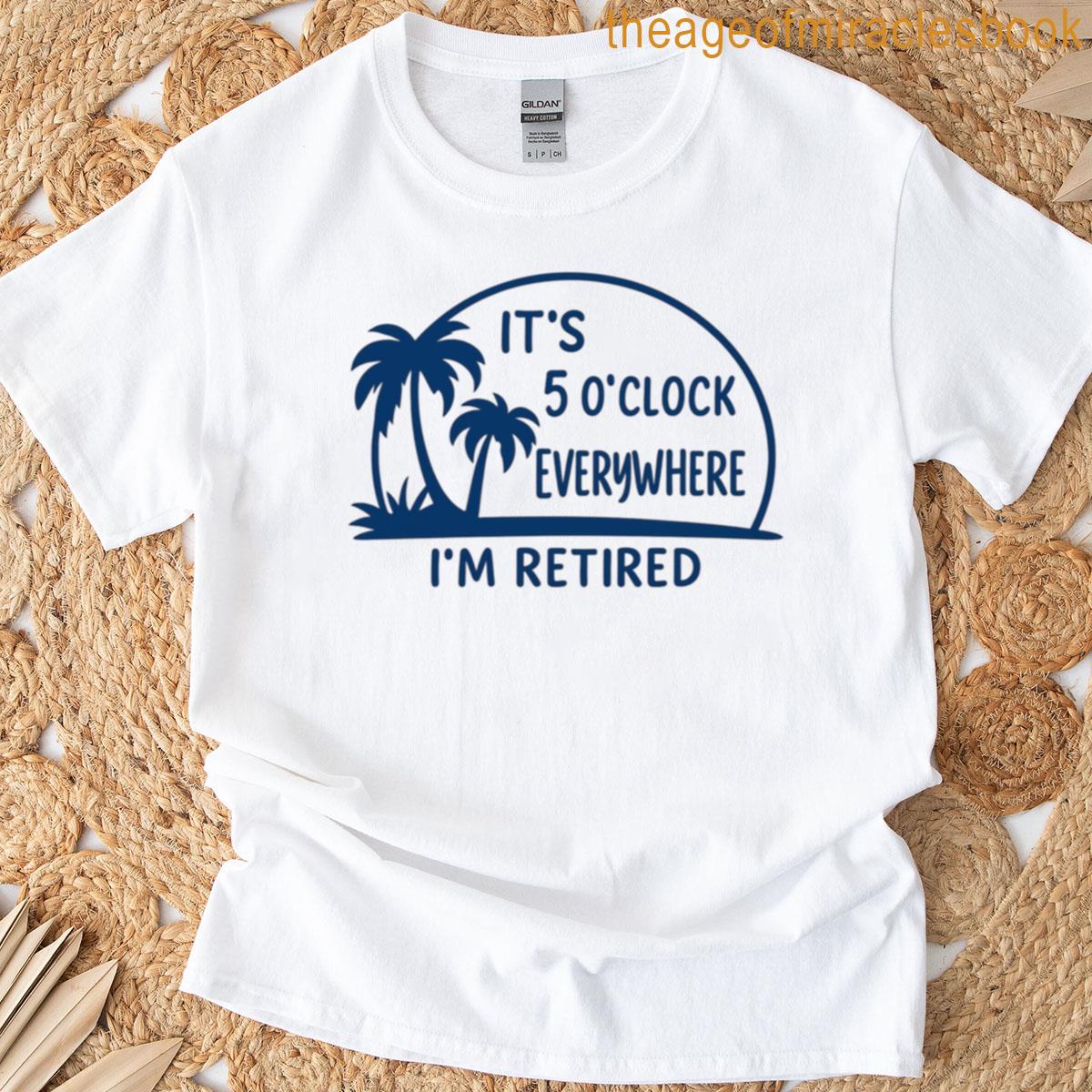Its 5 Oclock Everywhere Im Retired T-shirt