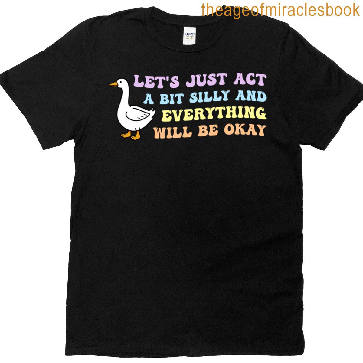Lets Just Act A Bit Silly And Everything Will Be Okay T-shirt