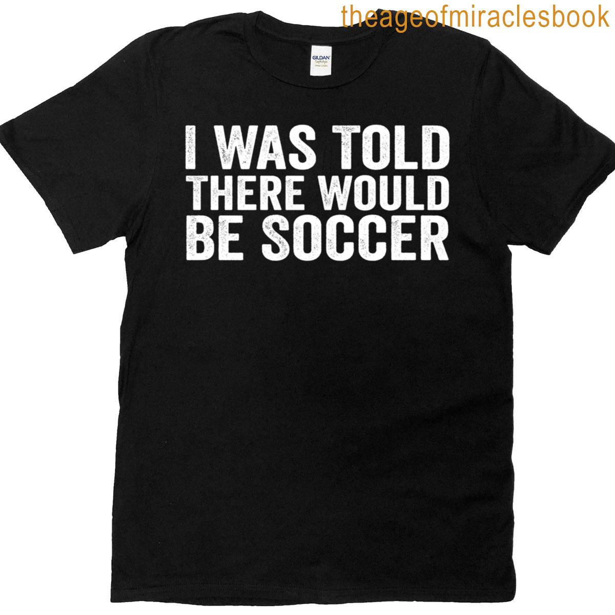 I Was Told There Would Be Soccer T-shirt