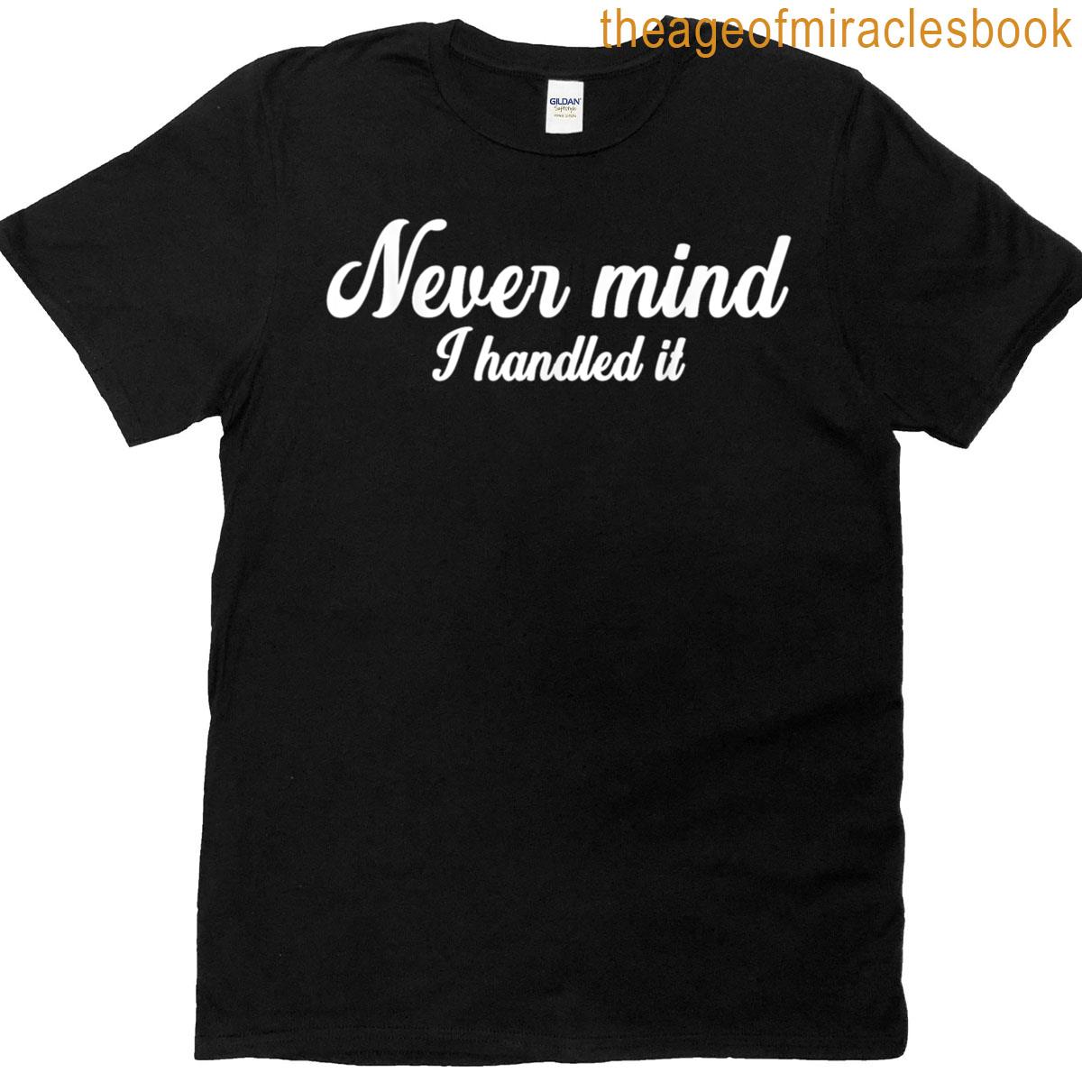 Never Mind I Handled Itfunnyjokes Sarcastic Sayings T-shirt