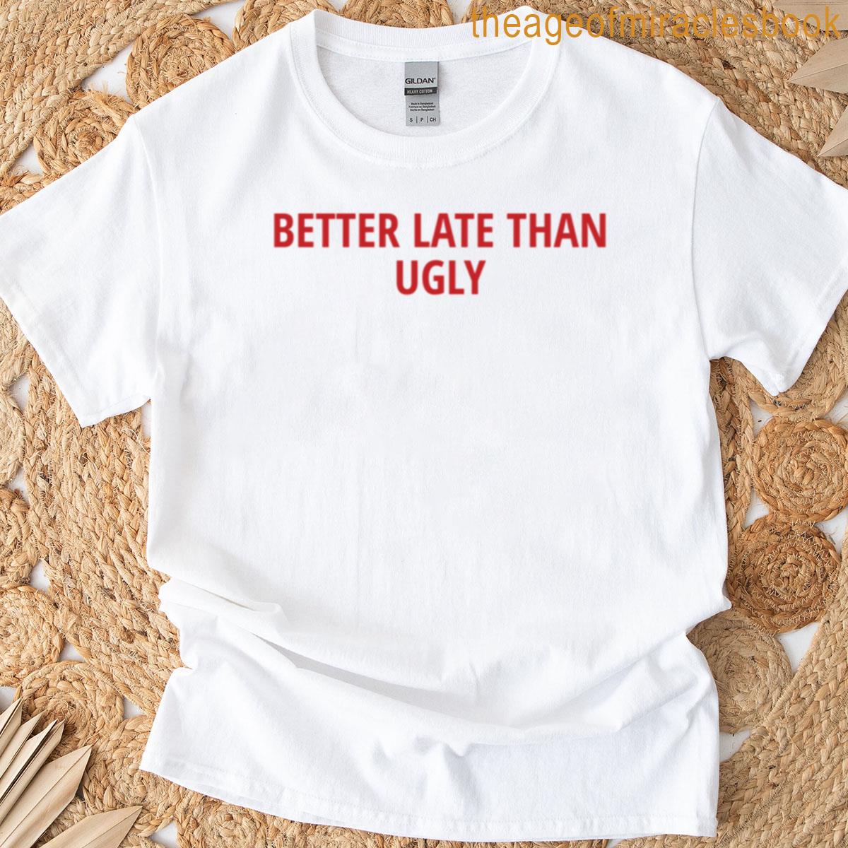 Better Late Than Ugly T-shirt