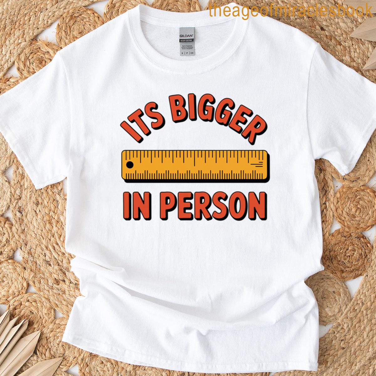 Its Bigger In Person T-shirt