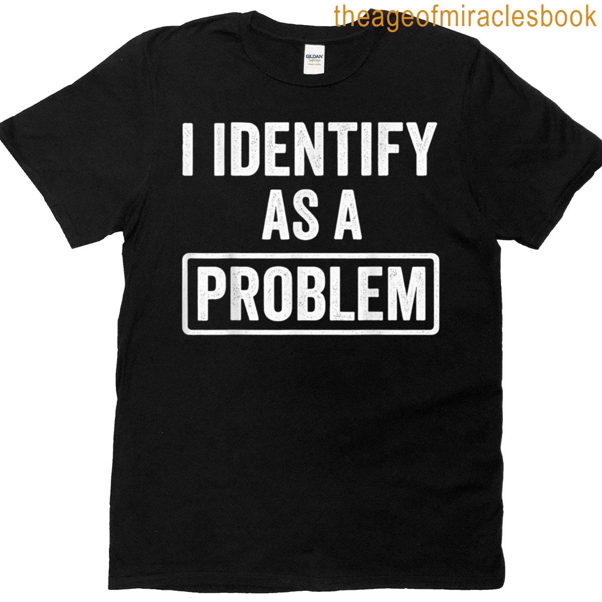 I Identify As A Problem Funny Statement Apparel T-shirt