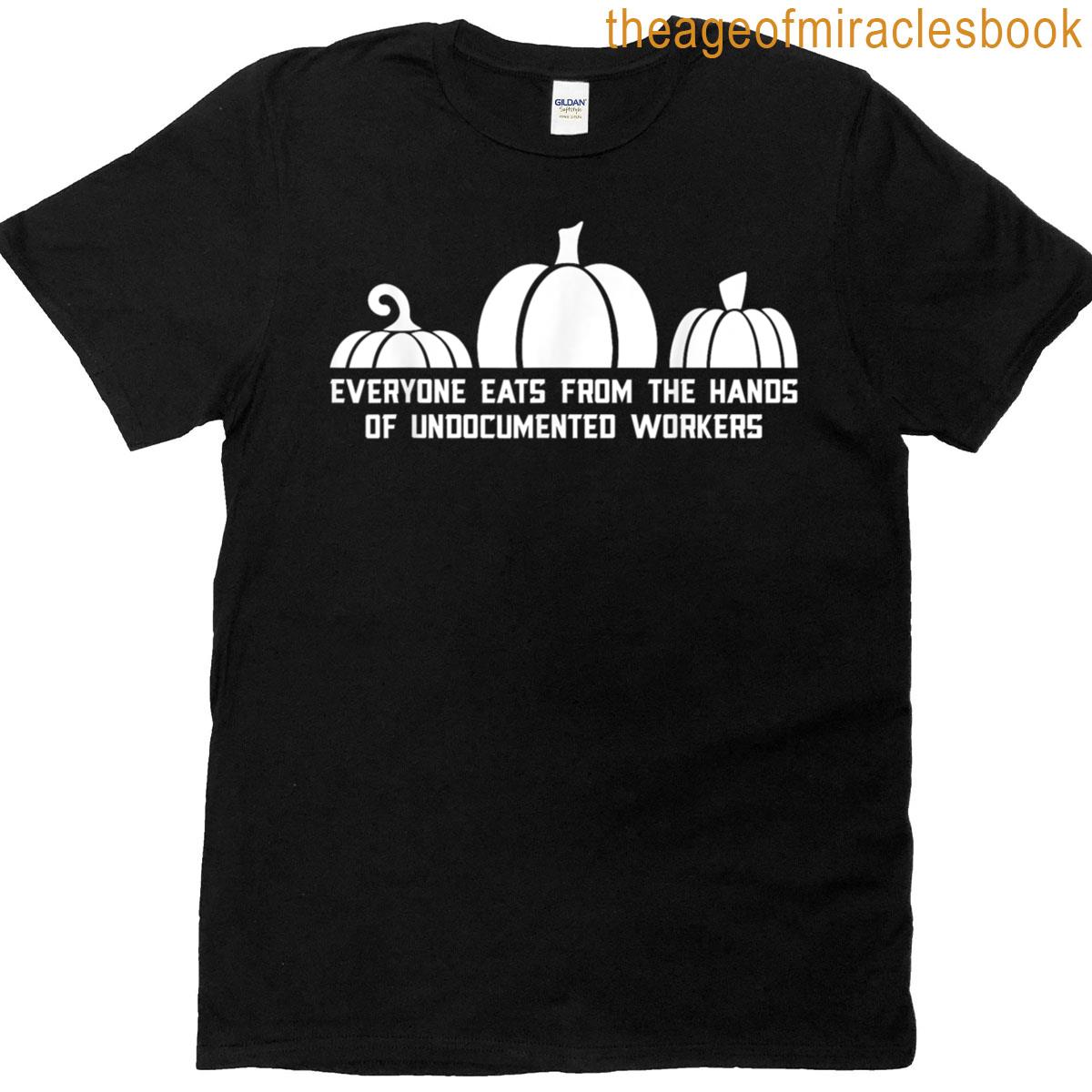 Everyone Eats From The Hands Of Undocumented Workers T-shirt