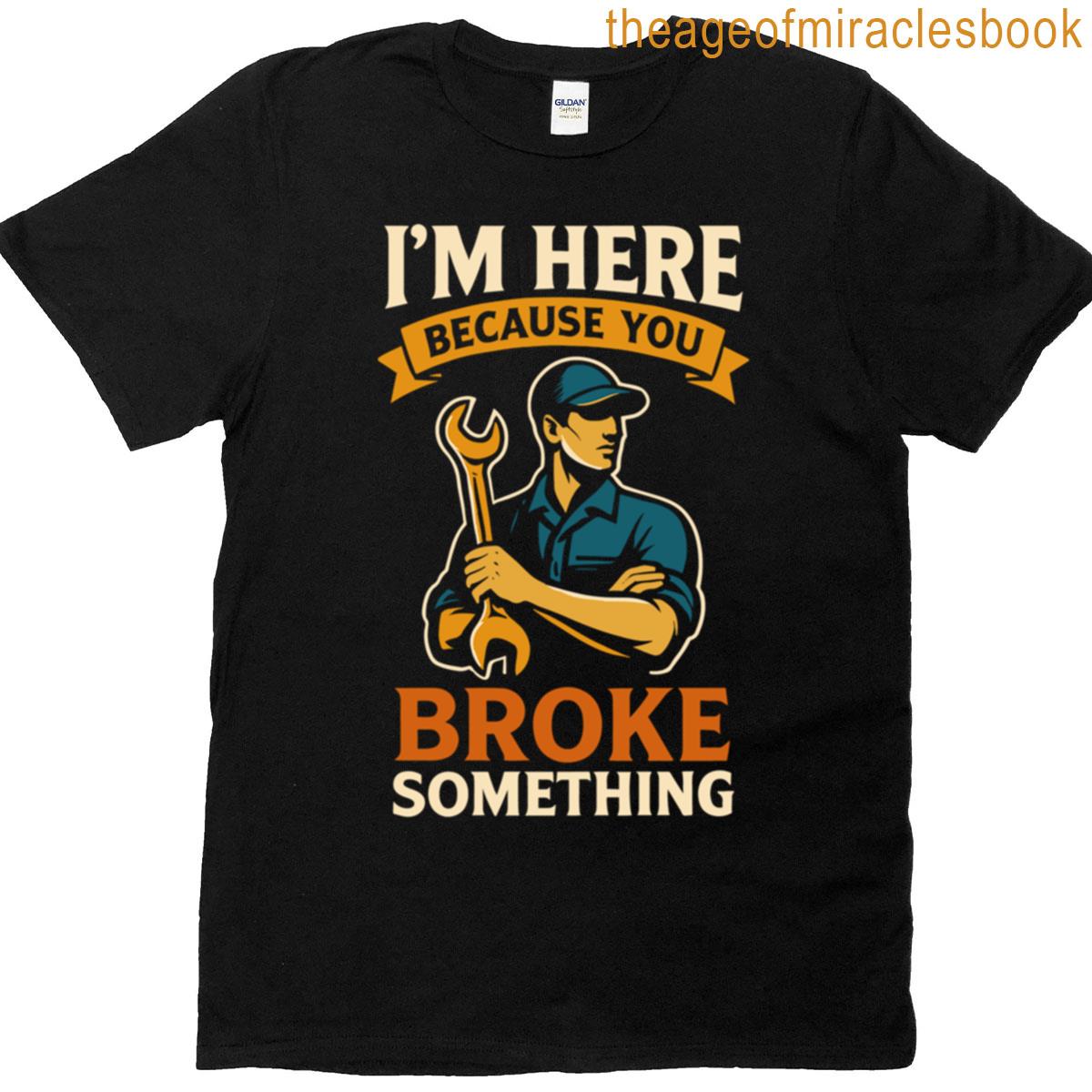 Im Here Because You Broke Something Mechanic T-shirt