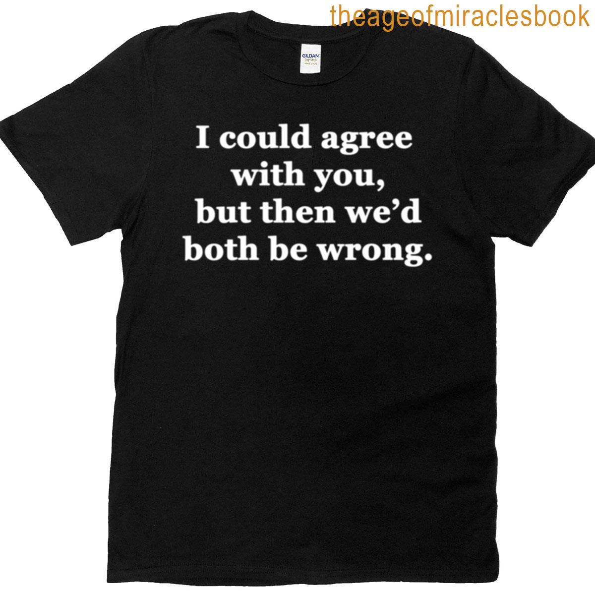 I Could Agree With You But Then Wed Both Be Wrong T-shirt