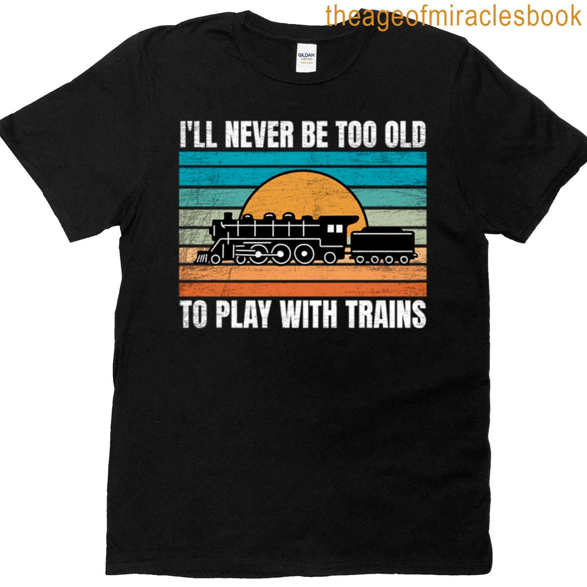 Ill Never Be Too Old To Play With Trains T-shirt