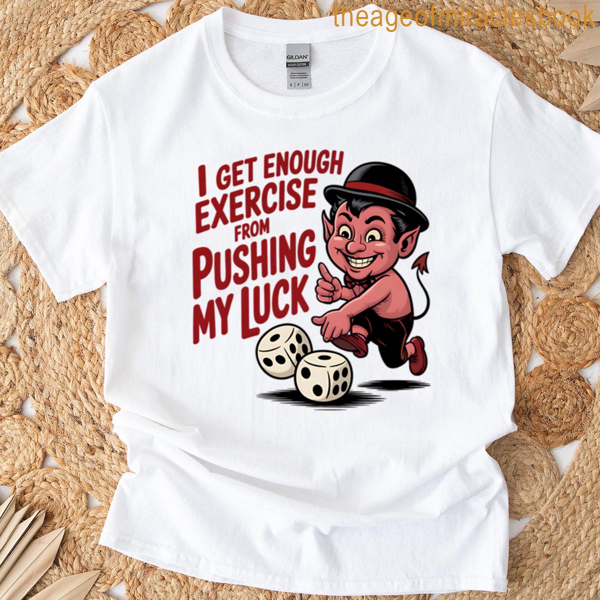 I Get Enough Exercise From Pushing My Luck T-shirt