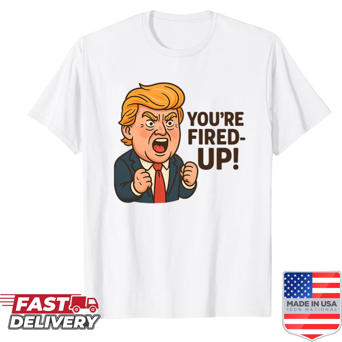 Youre Fired Up Shirt