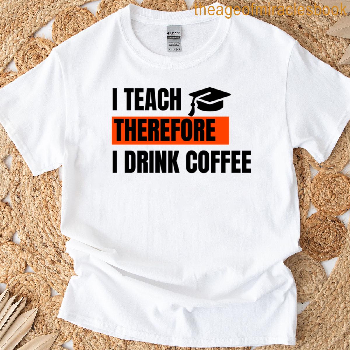 I Teach Therefore I Drink Coffee T-shirt