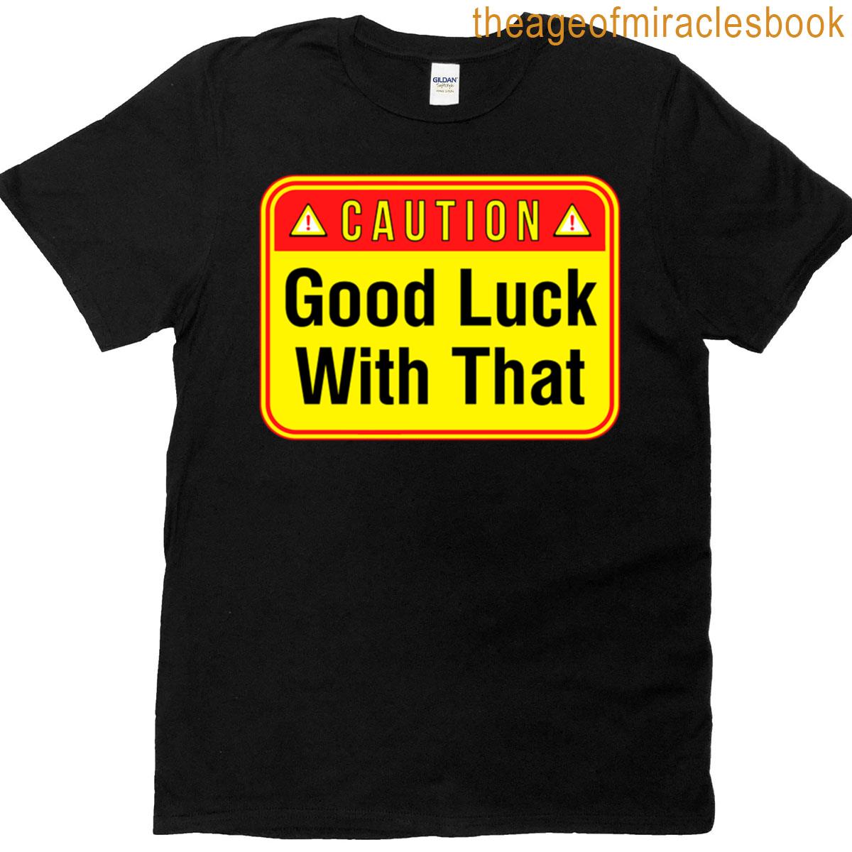 Caution Good Luck With That – Funny Warning Signs T-shirt