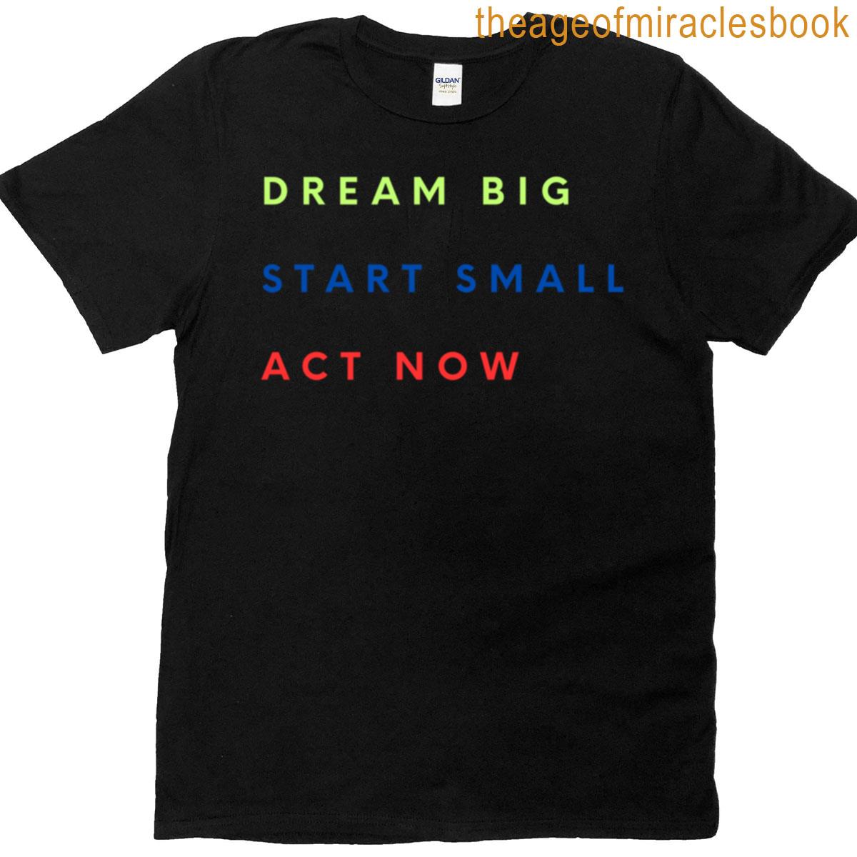 Dream Big Start Small Act Now T-shirt