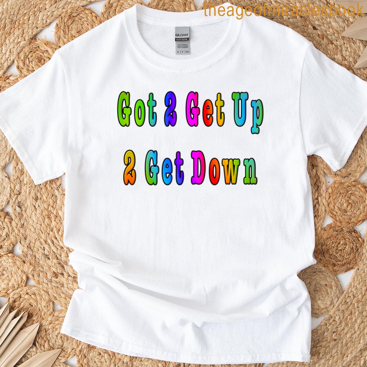 Got 2 Get Up 2 Get Down T-shirt