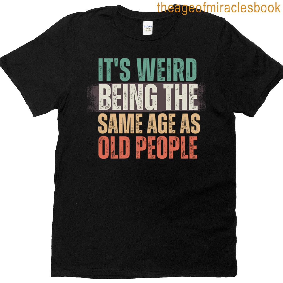 Its Weird Being The Same Age As Old People T-shirt