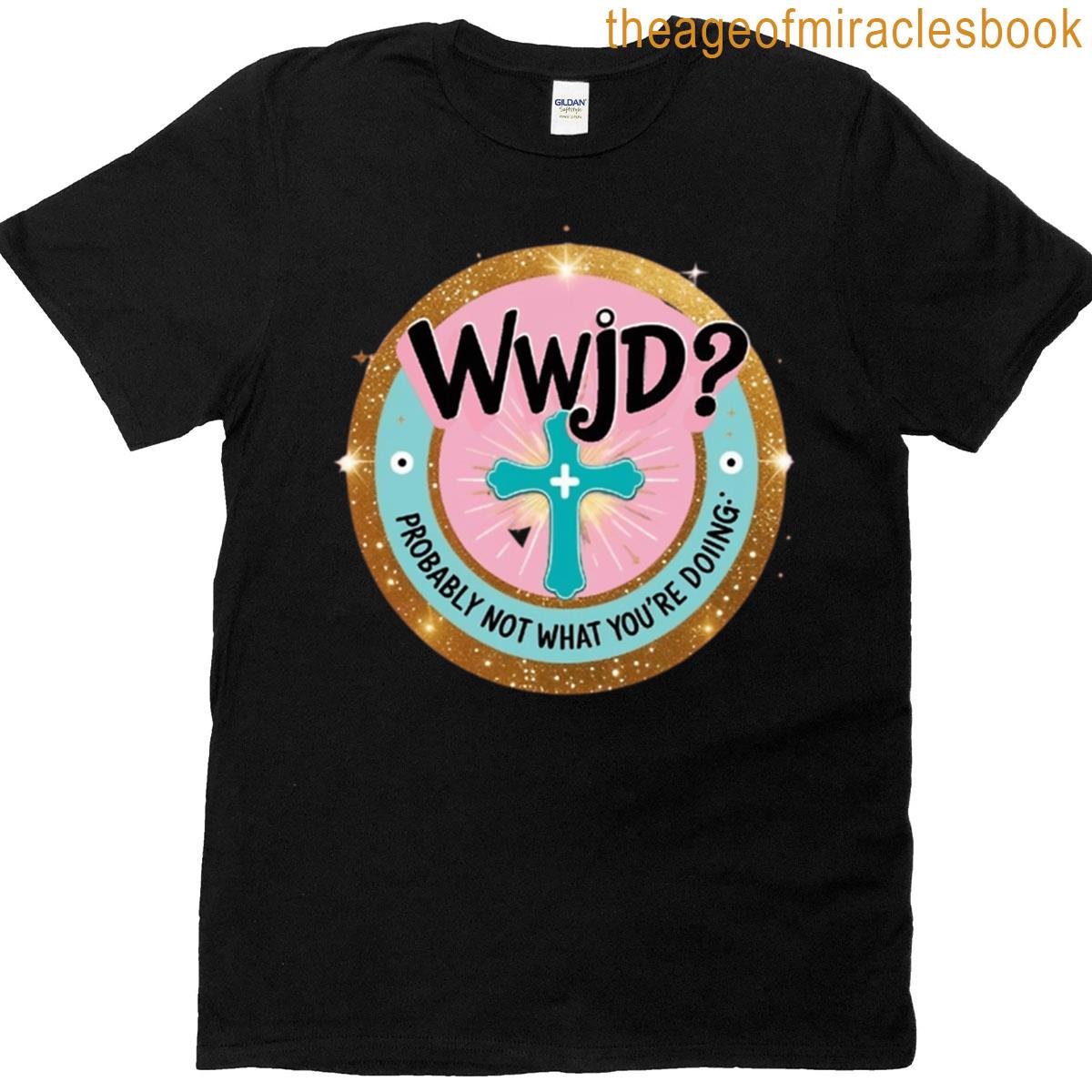 Wwjd Probably Not What Youre Doing T-shirt