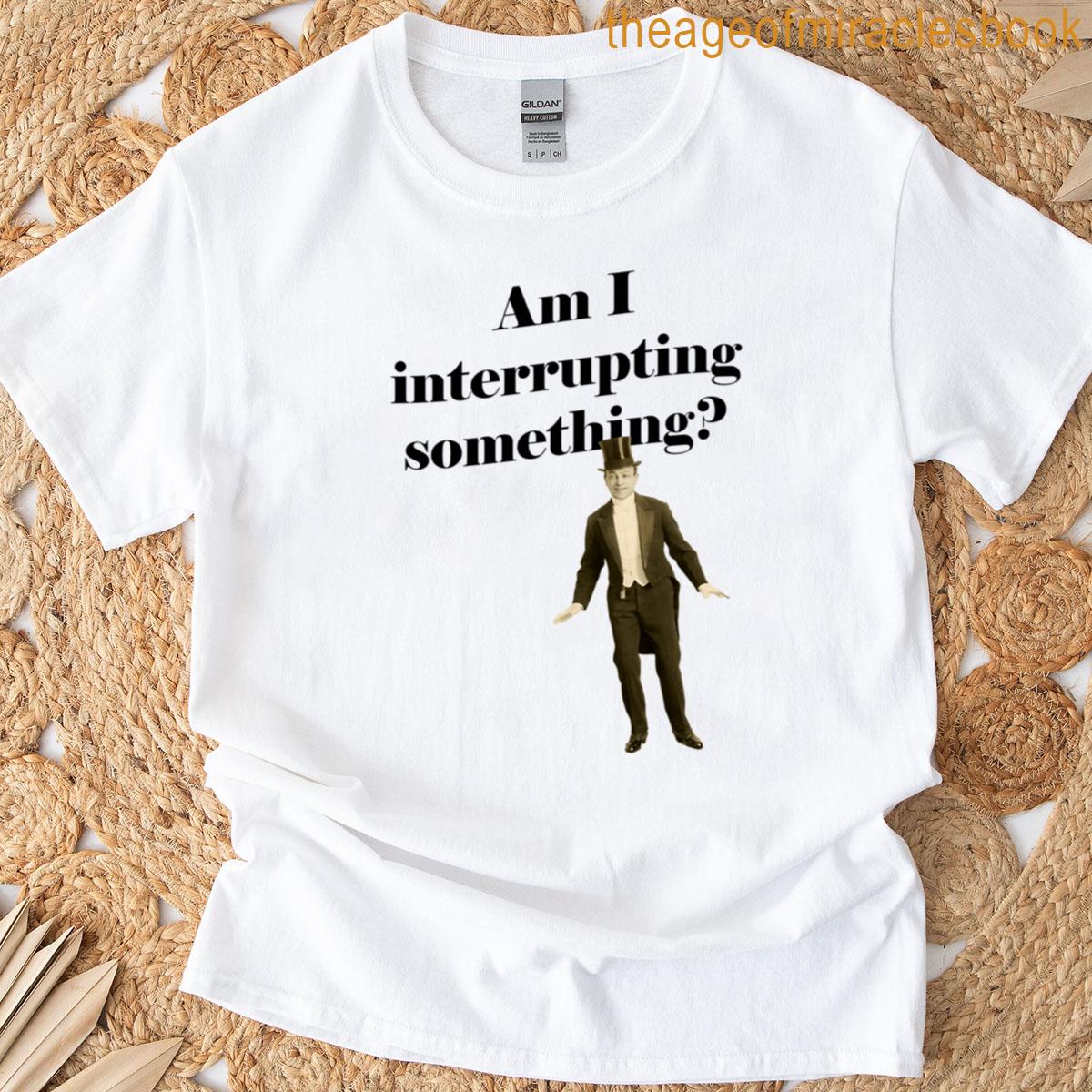 Am I Interrupting Something T-shirt