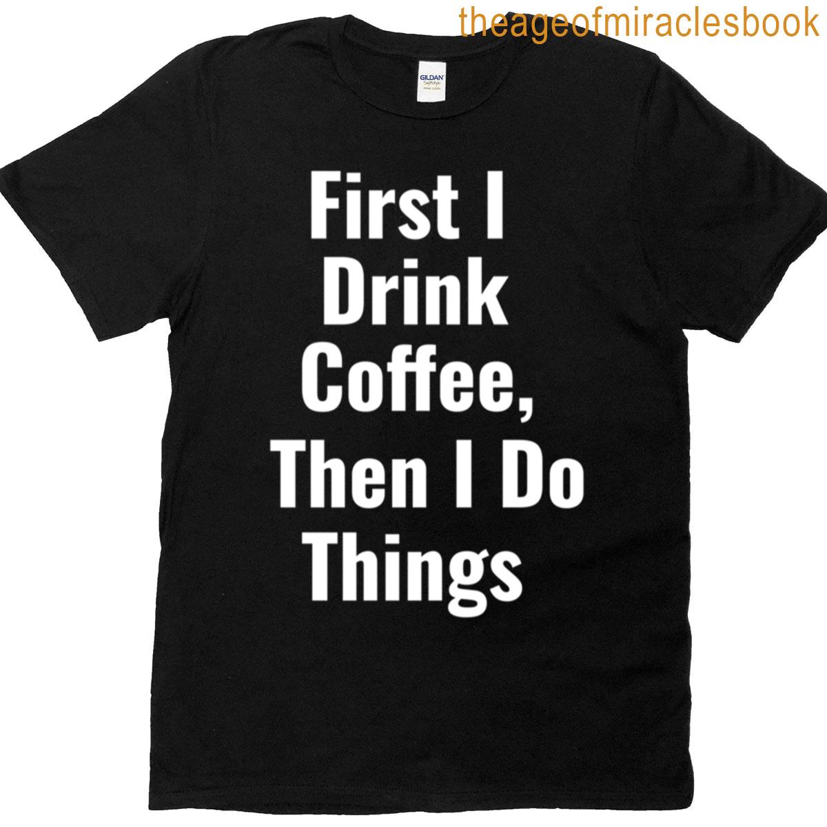 First I Drink Coffee Then I Do Things T-shirt