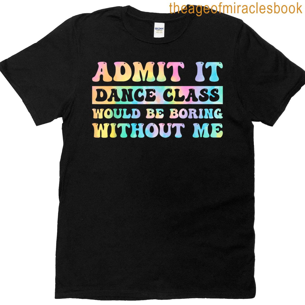 Admit It Dance Class Would Be Boring Without Me Funny Dancer T-shirt