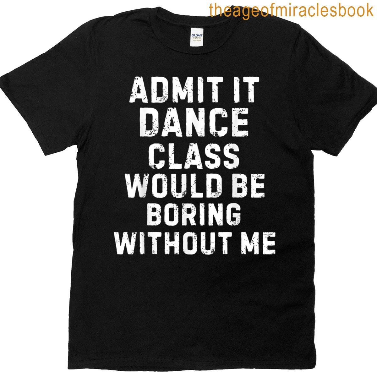 Admit It Dance Class Would Be Boring Without Me Funny Dancer T-shirt