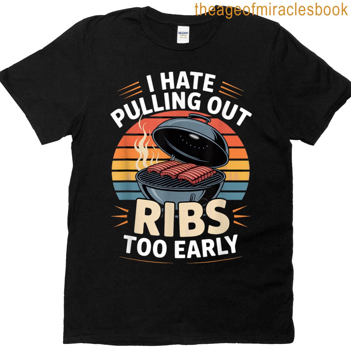 I Hate Pulling Out Ribs Too Early Bbq Pitmaster Humor T-shirt