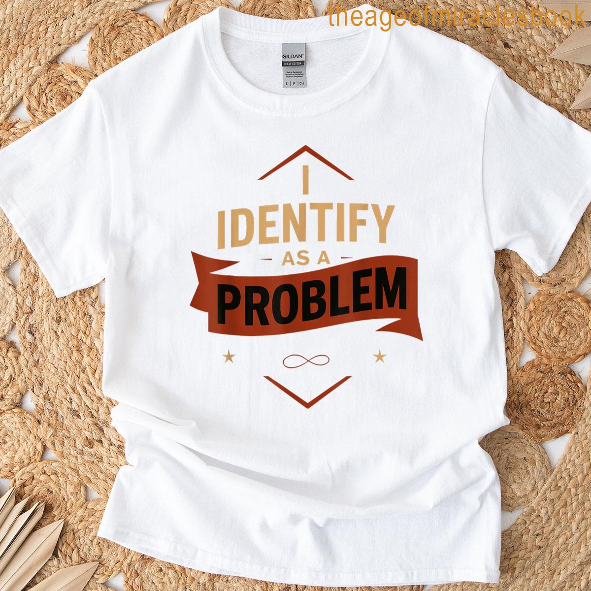I Identify As A Problem Funny Sarcastic Quote T-shirt