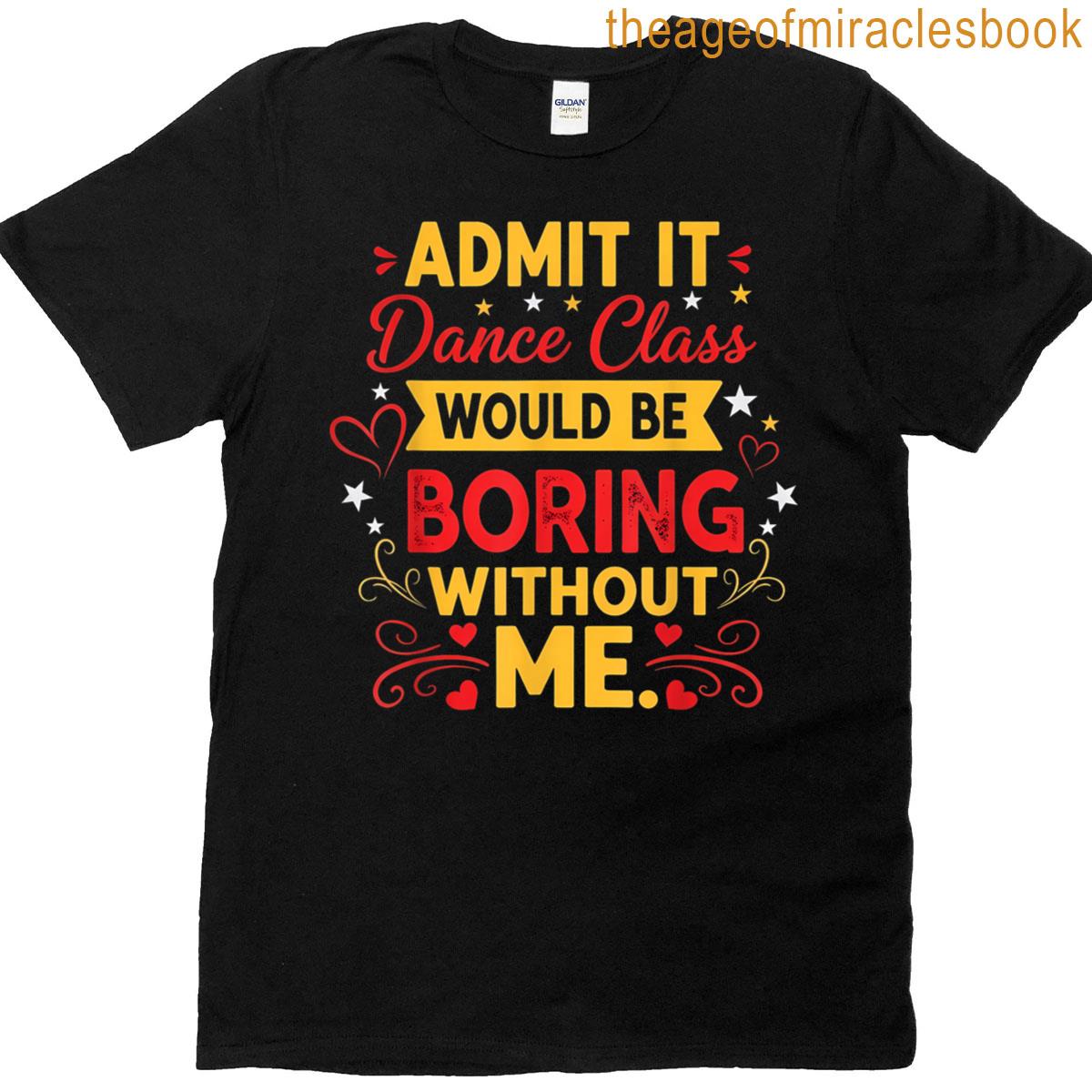 Admit It Dance Class Would Be Boring Without Me Funny Dancer T-shirt