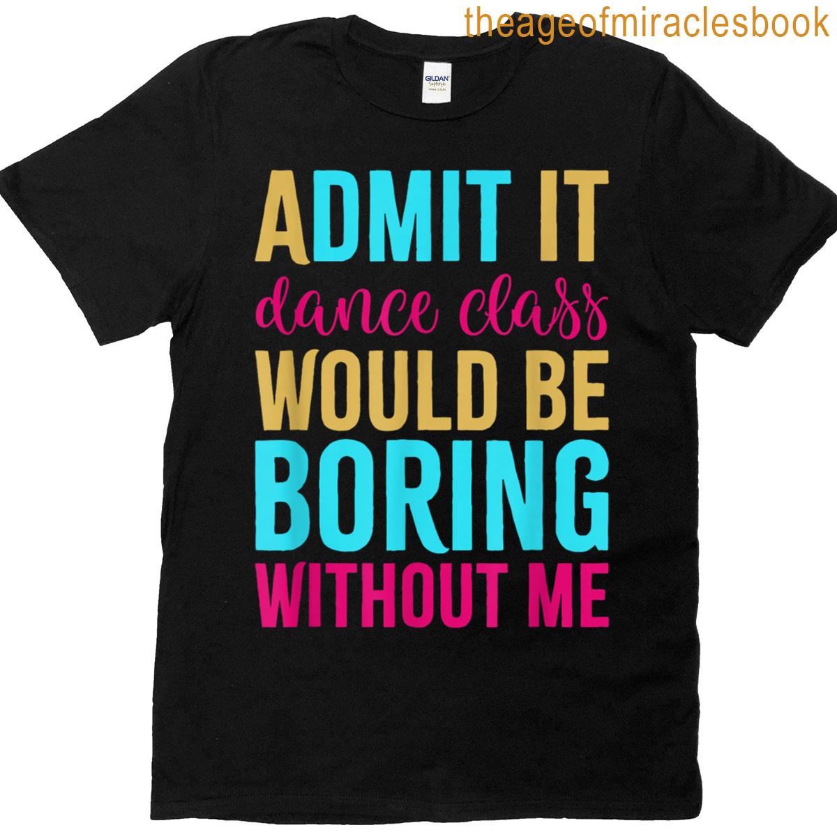Admit It Dance Class Would Be Boring Without Me T-shirt