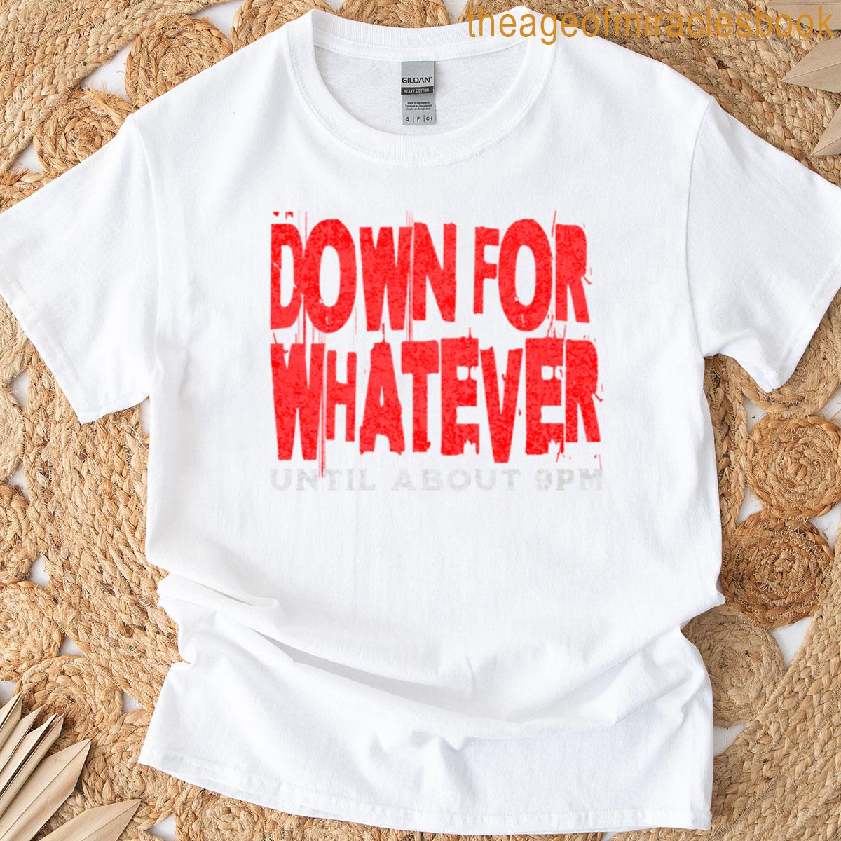 Down For Whatever Until About 9pm T-shirt
