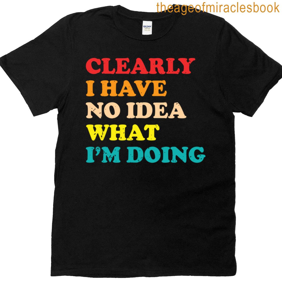 Clearly I Have No Idea What Im Doing T-shirt