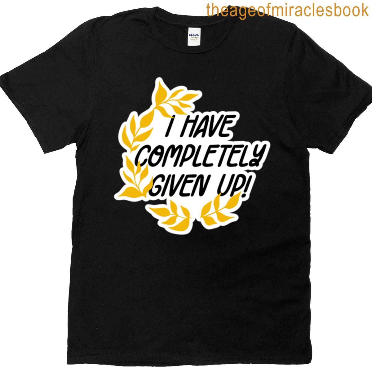 I Have Completely Given Up T-shirt