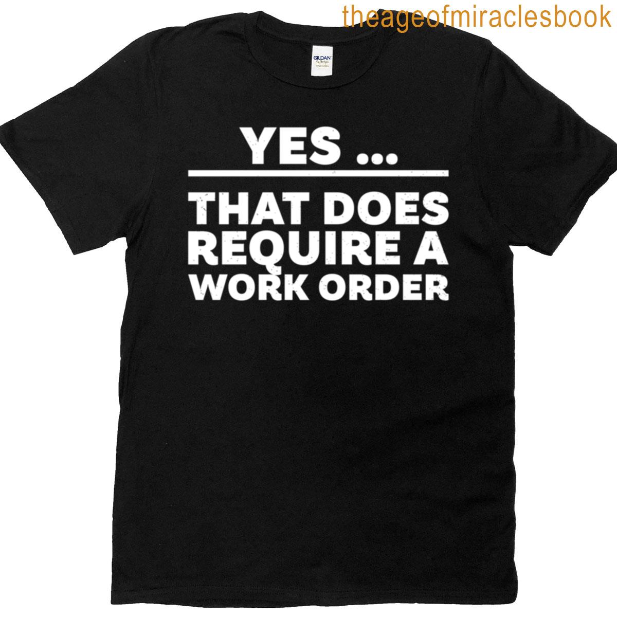 Yes That Does Require A Work Order T-shirt