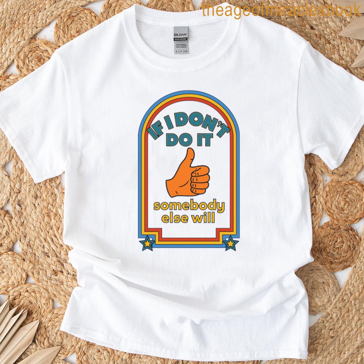 If I Dont Do It Somebody Else Will T-shirt