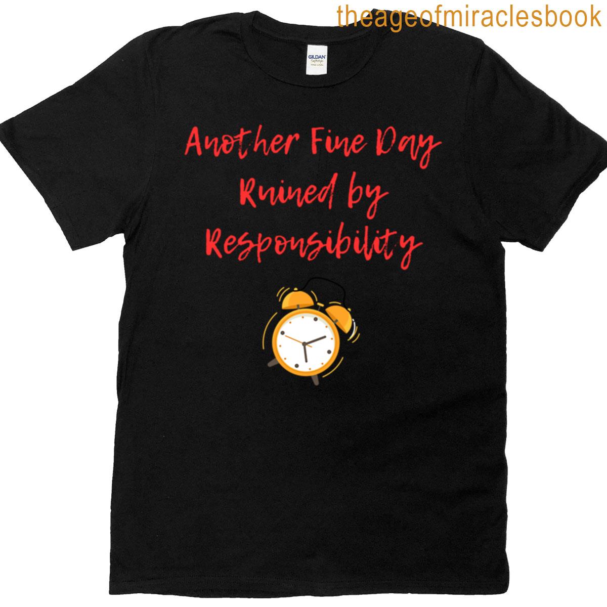Another Fine Day Ruined By Responsibility T-shirt