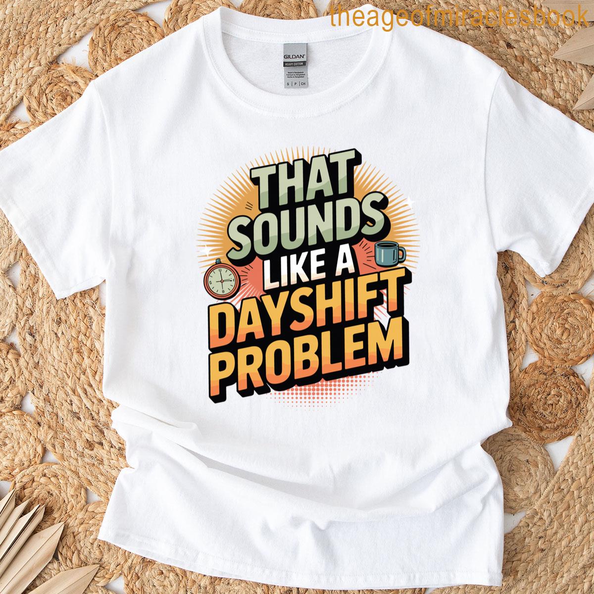 Night Shift Humor That Sounds Like A Dayshift Problem T-shirt
