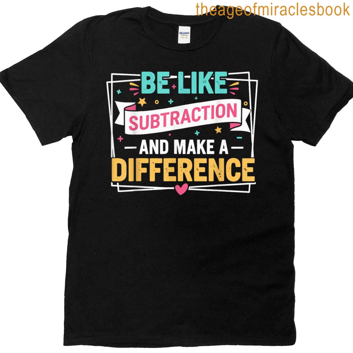 Be Like Subtraction And Make A Difference Funny Math Teacher T-shirt