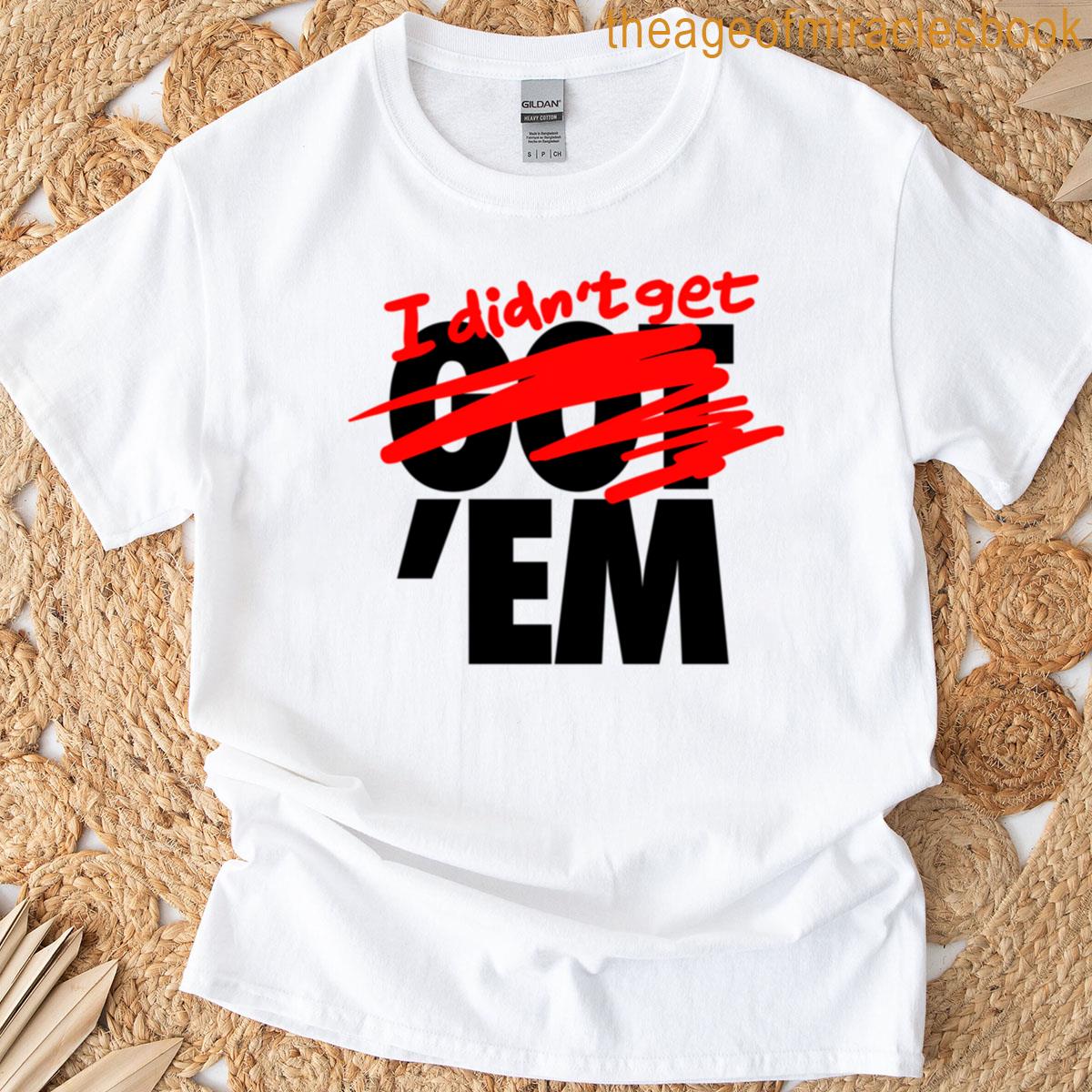 I Didnt Get Em T-shirt